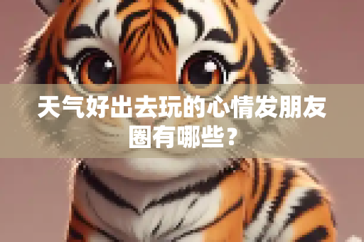天气好出去玩的心情发朋友圈有哪些？