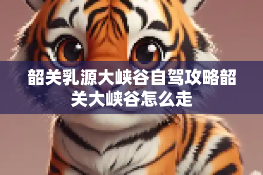 韶关乳源大峡谷自驾攻略韶关大峡谷怎么走