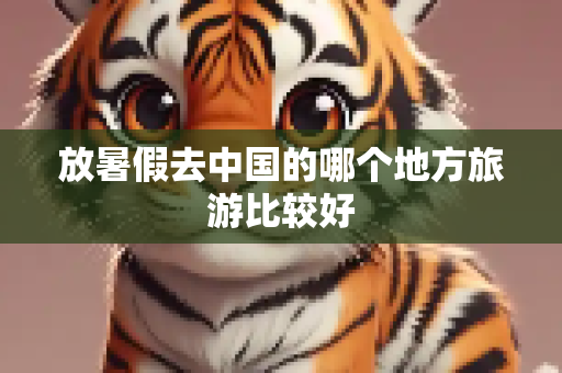 放暑假去中国的哪个地方旅游比较好