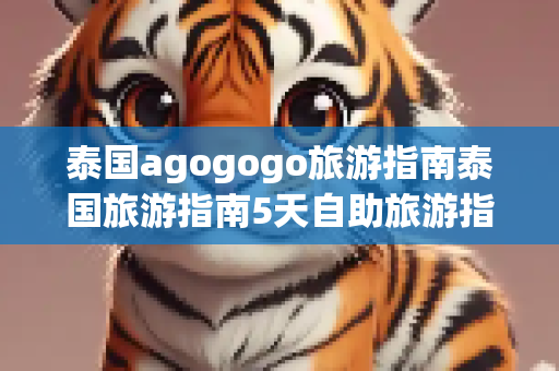 泰国agogogo旅游指南泰国旅游指南5天自助旅游指南