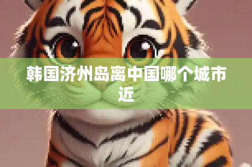韩国济州岛离中国哪个城市近