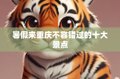 暑假来重庆不容错过的十大景点