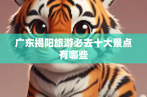 广东揭阳旅游必去十大景点有哪些
