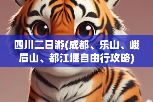 四川二日游(成都、乐山、峨眉山、都江堰自由行攻略)
