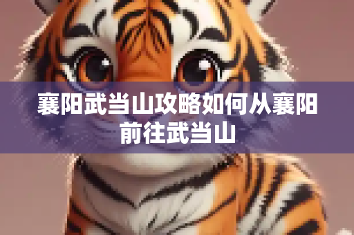 襄阳武当山攻略如何从襄阳前往武当山