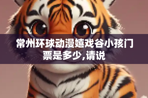 常州环球动漫嬉戏谷小孩门票是多少,请说