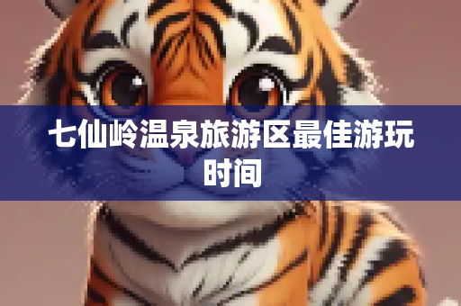 七仙岭温泉旅游区最佳游玩时间