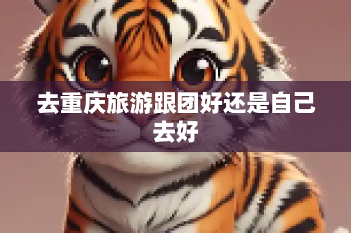 去重庆旅游跟团好还是自己去好