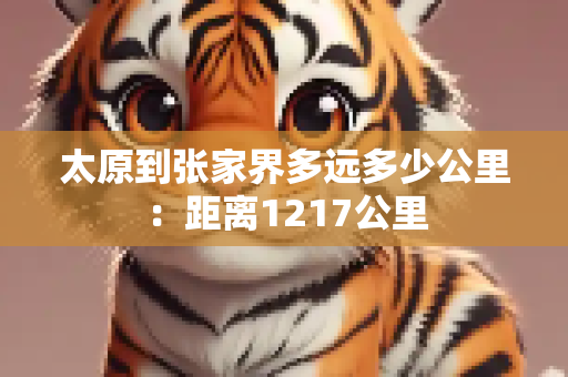 太原到张家界多远多少公里：距离1217公里