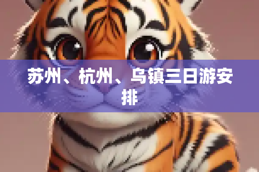 苏州、杭州、乌镇三日游安排
