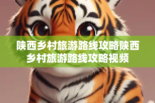 陕西乡村旅游路线攻略陕西乡村旅游路线攻略视频