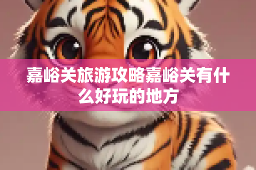 嘉峪关旅游攻略嘉峪关有什么好玩的地方