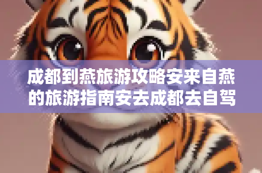 成都到燕旅游攻略安来自燕的旅游指南安去成都去自驾游