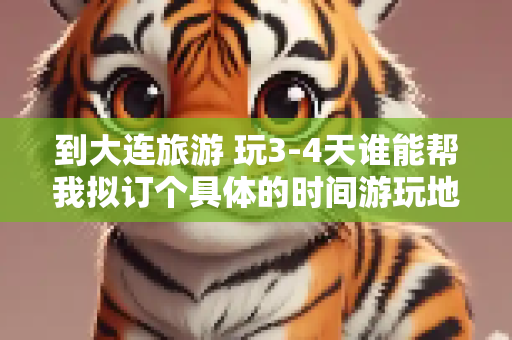 到大连旅游 玩3-4天谁能帮我拟订个具体的时间游玩地点的线路。如果我满意在加高分