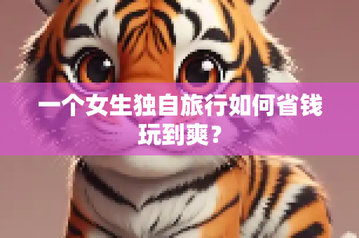 一个女生独自旅行如何省钱玩到爽？