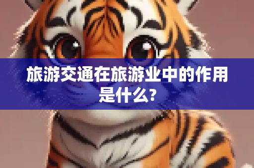 旅游交通在旅游业中的作用是什么?