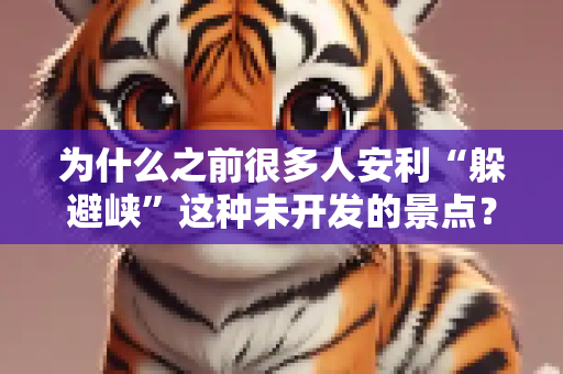 为什么之前很多人安利“躲避峡”这种未开发的景点？