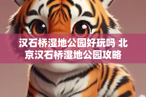 汉石桥湿地公园好玩吗 北京汉石桥湿地公园攻略