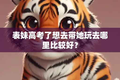 表妹高考了想去带她玩去哪里比较好？