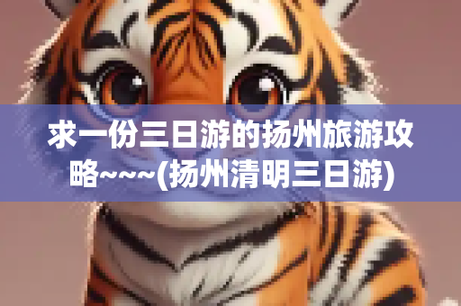 求一份三日游的扬州旅游攻略~~~(扬州清明三日游)