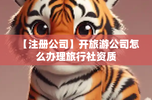【注册公司】开旅游公司怎么办理旅行社资质