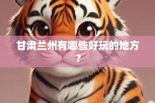 甘肃兰州有哪些好玩的地方？