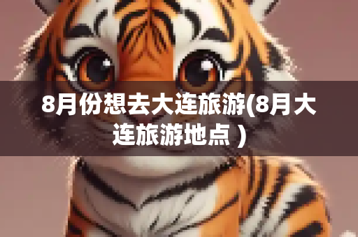 8月份想去大连旅游(8月大连旅游地点 )