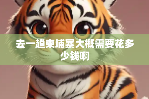 去一趟柬埔寨大概需要花多少钱啊