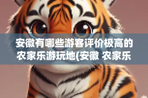 安徽有哪些游客评价极高的农家乐游玩地(安徽 农家乐旅游)