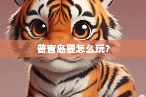 普吉岛要怎么玩？