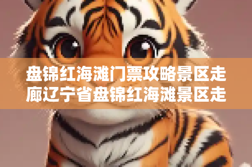 盘锦红海滩门票攻略景区走廊辽宁省盘锦红海滩景区走廊景区