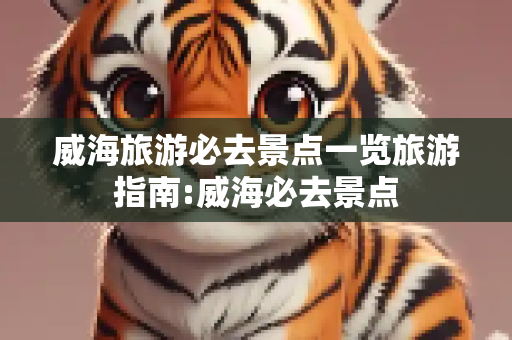 威海旅游必去景点一览旅游指南:威海必去景点