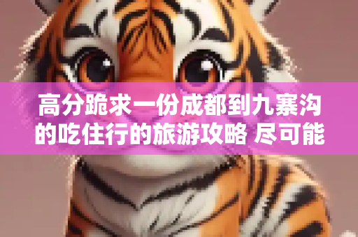 高分跪求一份成都到九寨沟的吃住行的旅游攻略 尽可能详细一点 感激不尽