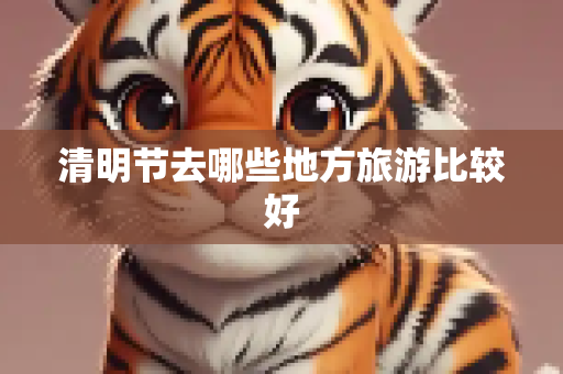 清明节去哪些地方旅游比较好