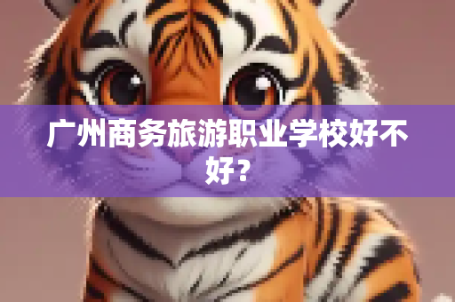 广州商务旅游职业学校好不好？