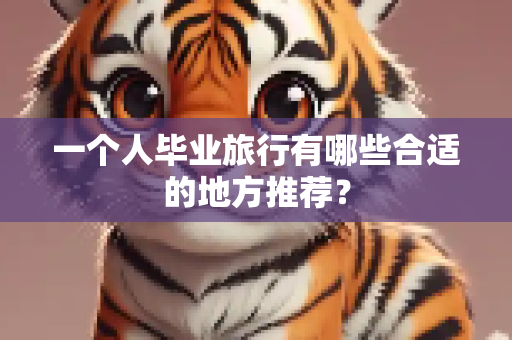 一个人毕业旅行有哪些合适的地方推荐？