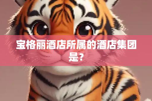 宝格丽酒店所属的酒店集团是？