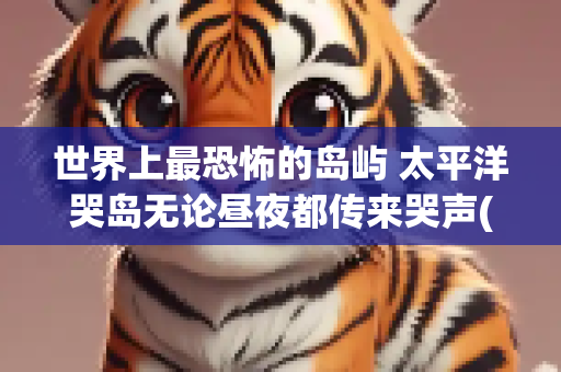 世界上最恐怖的岛屿 太平洋哭岛无论昼夜都传来哭声(2)