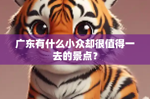 广东有什么小众却很值得一去的景点？