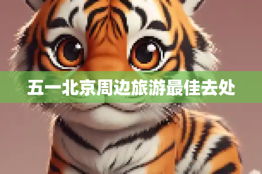 五一北京周边旅游最佳去处