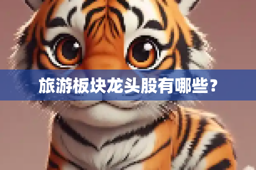 旅游板块龙头股有哪些？