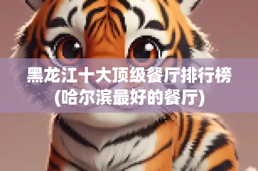黑龙江十大顶级餐厅排行榜(哈尔滨最好的餐厅)