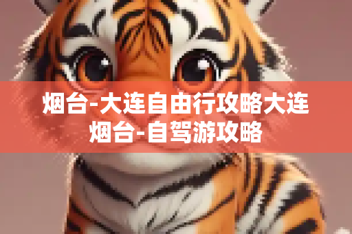 烟台-大连自由行攻略大连烟台-自驾游攻略