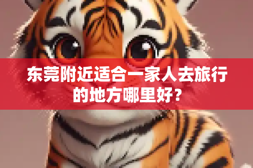 东莞附近适合一家人去旅行的地方哪里好？