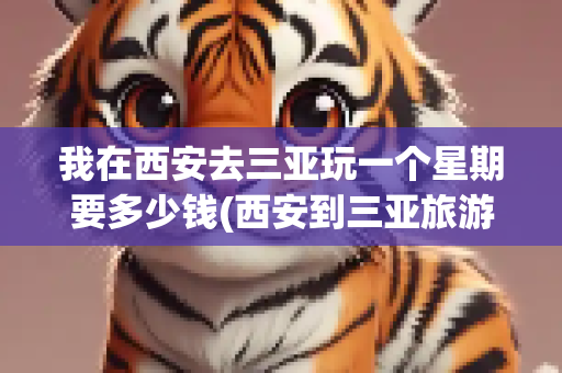 我在西安去三亚玩一个星期要多少钱(西安到三亚旅游多少钱)