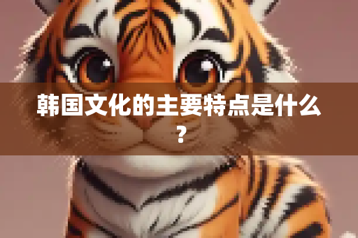 韩国文化的主要特点是什么？