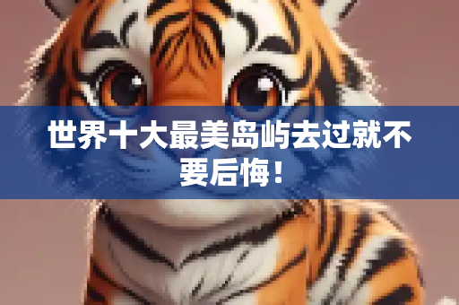 世界十大最美岛屿去过就不要后悔！