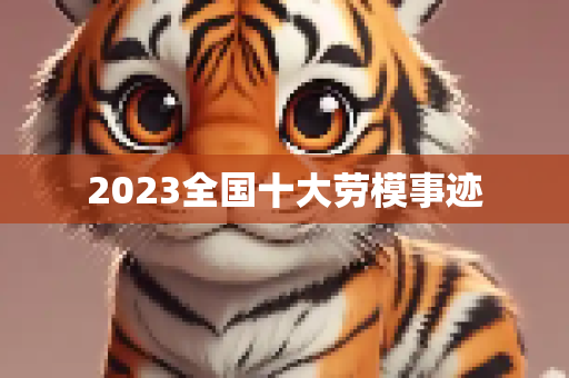 2023全国十大劳模事迹