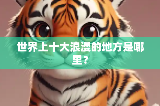 世界上十大浪漫的地方是哪里？