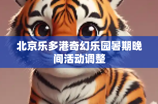 北京乐多港奇幻乐园暑期晚间活动调整
